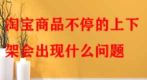 淘寶商品不停的上下架會(huì)出現(xiàn)什么問(wèn)題